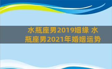 水瓶座男2019姻缘 水瓶座男2021年婚姻运势